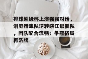 关于排球超级杯上演强强对话，洞庭猎隼队逆转皖江银狐队，团队配合流畅；争冠格局再洗牌的信息开云体育