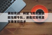 关于赛艇夜战：荆楚飞鹰队鏖战胶东犀牛队，速度优势明显节奏掌控在手的信息开云登录入口