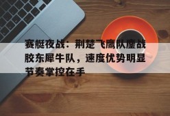 关于赛艇夜战：荆楚飞鹰队鏖战胶东犀牛队，速度优势明显节奏掌控在手的信息开云登录入口