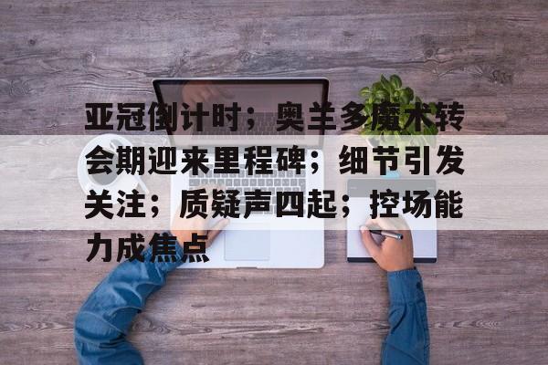 包含亚冠倒计时;奥兰多魔术转会期迎来里程碑;细节引发关注;质疑声四起;控场能力成焦点的词条 包含亚冠倒计时;奥兰多魔术转会期迎来里程碑;细节引发关注;质疑声四起;控场能力成焦点的词条